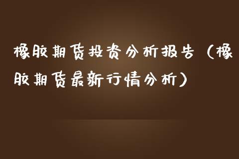 橡胶期货投资分析报告（橡胶期货最新行情分析）_https://www.boyangwujin.com_原油期货_第1张