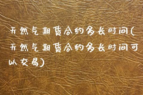 天然气期货合约多长时间(天然气期货合约多长时间可以交易)_https://www.boyangwujin.com_期货直播间_第1张