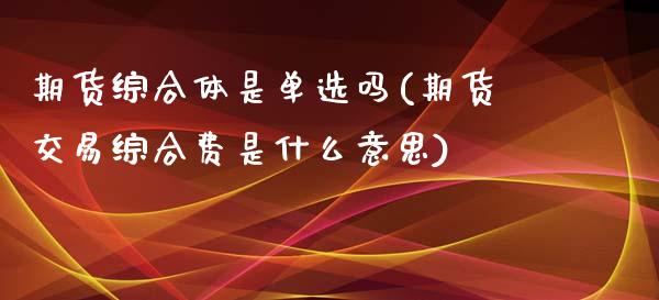 期货综合体是单选吗(期货交易综合费是什么意思)