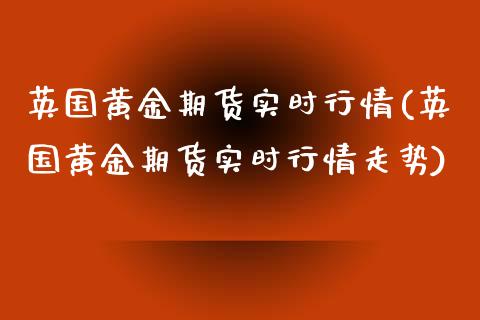 英国黄金期货实时行情(英国黄金期货实时行情走势)