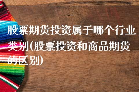 股票期货投资属于哪个行业类别(股票投资和商品期货的区别)