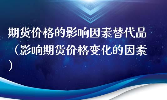 期货价格的影响因素替代品（影响期货价格变化的因素）