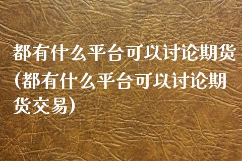 都有什么平台可以讨论期货(都有什么平台可以讨论期货交易)_https://www.boyangwujin.com_原油直播间_第1张