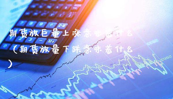 期货放巨量上涨意味着什么（期货放量下跌意味着什么）