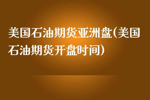 美国石油期货亚洲盘(美国石油期货开盘时间)