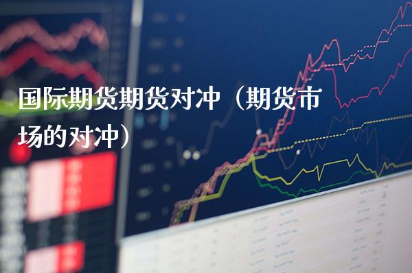 国际期货期货对冲（期货市场的对冲）_https://www.boyangwujin.com_期货直播间_第1张