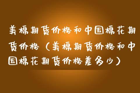 美棉期货价格和中国棉花期货价格（美棉期货价格和中国棉花期货价格差多少）_https://www.boyangwujin.com_纳指期货_第1张