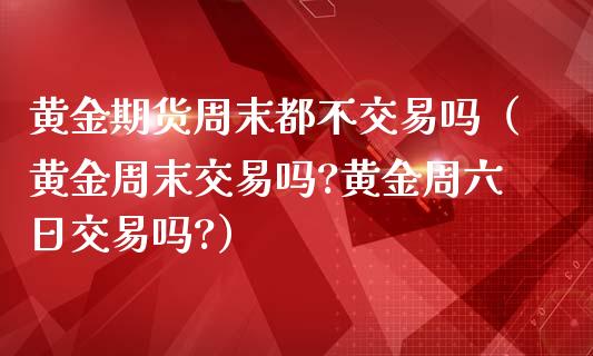 黄金期货周末都不交易吗（黄金周末交易吗?黄金周六日交易吗?）