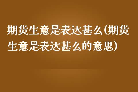 期货生意是表达甚么(期货生意是表达甚么的意思)