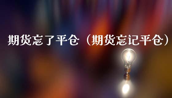 期货忘了平仓（期货忘记平仓）