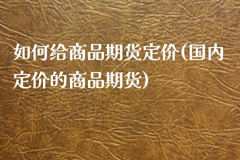 如何给商品期货定价(国内定价的商品期货)_https://www.boyangwujin.com_恒指期货_第1张