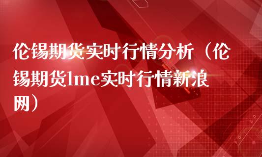 伦锡期货实时行情分析（伦锡期货lme实时行情新浪网）