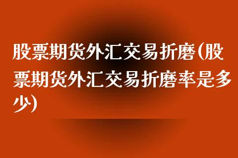 股票期货外汇交易折磨(股票期货外汇交易折磨率是多少)