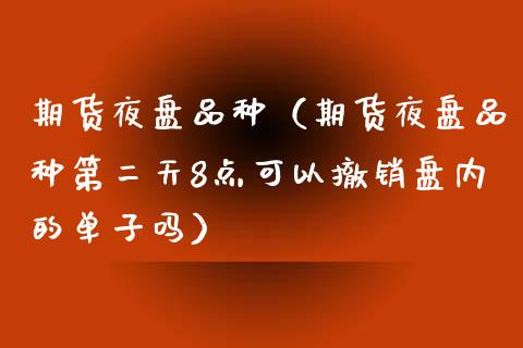 期货夜盘品种（期货夜盘品种第二天8点可以撤销盘内的单子吗）_https://www.boyangwujin.com_原油期货_第1张