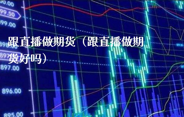 跟直播做期货（跟直播做期货好吗）_https://www.boyangwujin.com_期货直播间_第1张