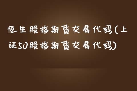 恒生股指期货交易代码(上证50股指期货交易代码)