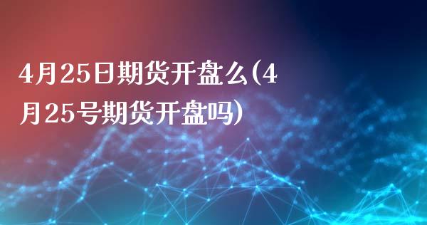 4月25日期货开盘么(4月25号期货开盘吗)