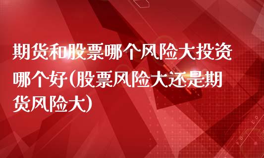 期货和股票哪个风险大投资哪个好(股票风险大还是期货风险大)_https://www.boyangwujin.com_期货直播间_第1张