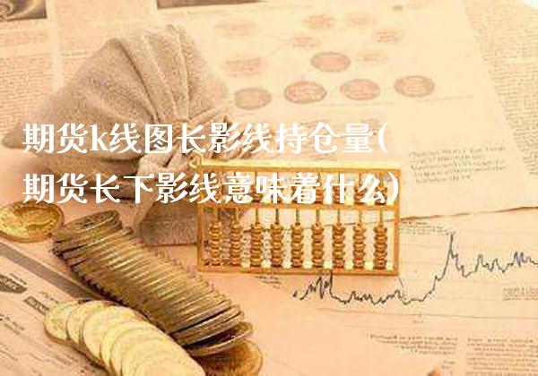 期货k线图长影线持仓量(期货长下影线意味着什么)