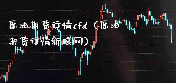 原油期货行情cfd（原油期货行情新浪网）