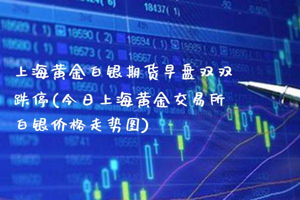 上海黄金白银期货早盘双双跌停(今日上海黄金交易所白银价格走势图)