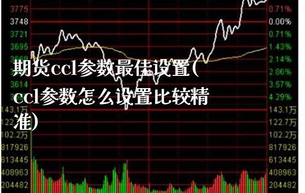 期货ccl参数最佳设置(ccl参数怎么设置比较精准)