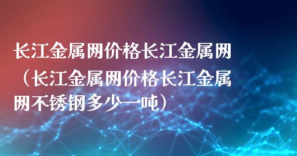 长江金属网价格长江金属网（长江金属网价格长江金属网不锈钢多少一吨）