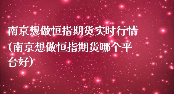 南京想做恒指期货实时行情(南京想做恒指期货哪个平台好)