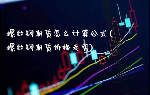 螺纹钢期货怎么计算公式(螺纹钢期货价格走势)