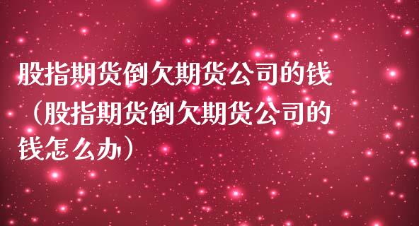 股指期货倒欠期货公司的钱（股指期货倒欠期货公司的钱怎么办）