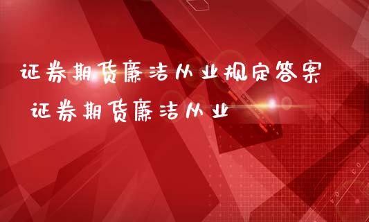 证券期货廉洁从业规定答案 证券期货廉洁从业_https://www.boyangwujin.com_期货直播间_第1张