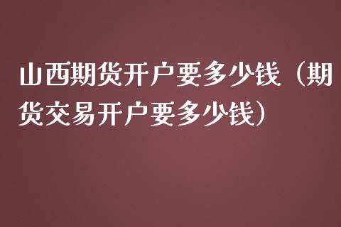 山西期货开户要多少钱（期货交易开户要多少钱）