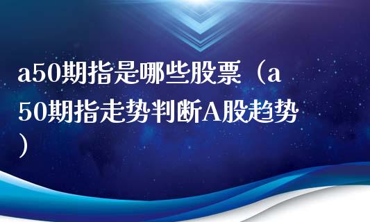 a50期指是哪些股票（a50期指走势判断A股趋势）