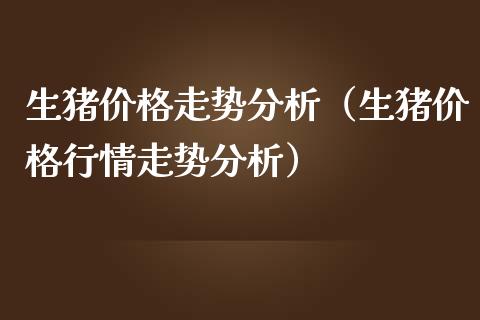 生猪价格走势分析（生猪价格行情走势分析）_https://www.boyangwujin.com_期货直播间_第1张