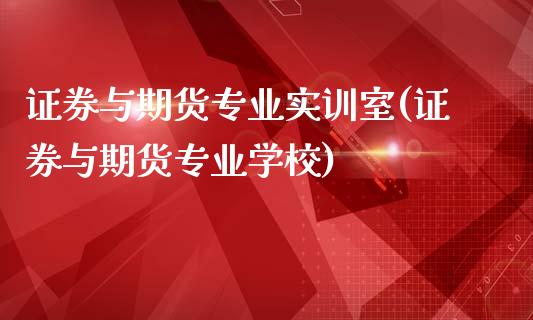 证券与期货专业实训室(证券与期货专业学校)