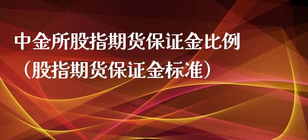 中金所股指期货保证金比例（股指期货保证金标准）