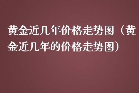 黄金近几年价格走势图（黄金近几年的价格走势图）