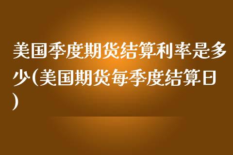 美国季度期货结算利率是多少(美国期货每季度结算日)