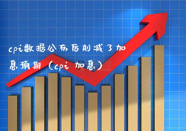 cpi数据公布后削减了加息预期（cpi 加息）