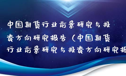 中国期货行业前景研究与投资方向研究报告（中国期货行业前景研究与投资方向研究报告总结）