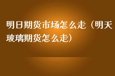 明日期货市场怎么走（明天玻璃期货怎么走）