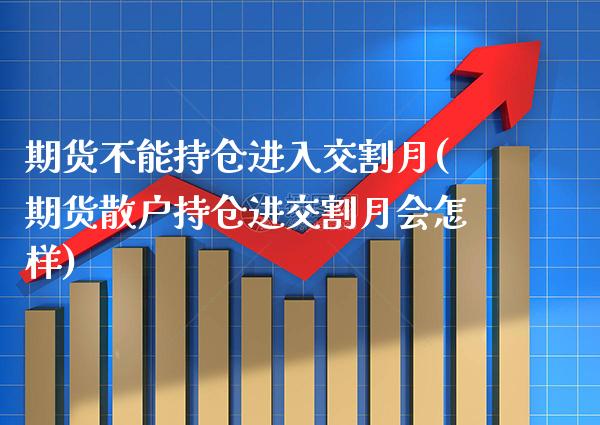 期货不能持仓进入交割月(期货散户持仓进交割月会怎样)