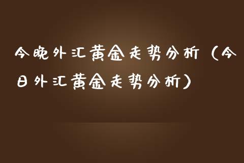 今晚外汇黄金走势分析（今日外汇黄金走势分析）