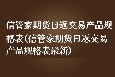 信管家期货日返交易产品规格表(信管家期货日返交易产品规格表最新)_https://www.boyangwujin.com_期货直播间_第1张