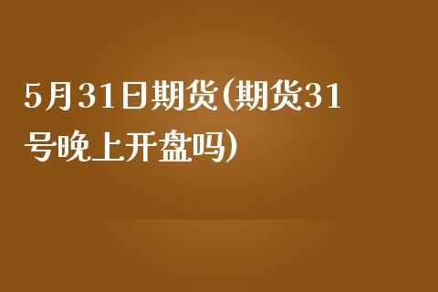 5月31日期货(期货31号晚上开盘吗)