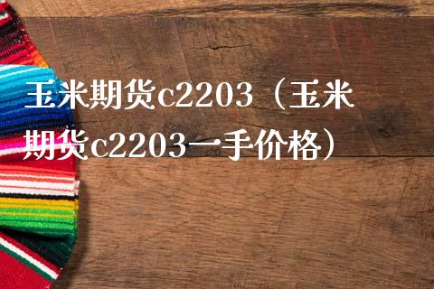 玉米期货c2203（玉米期货c2203一手价格）_https://www.boyangwujin.com_期货直播间_第1张