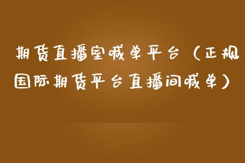 期货直播室喊单平台（正规国际期货平台直播间喊单）