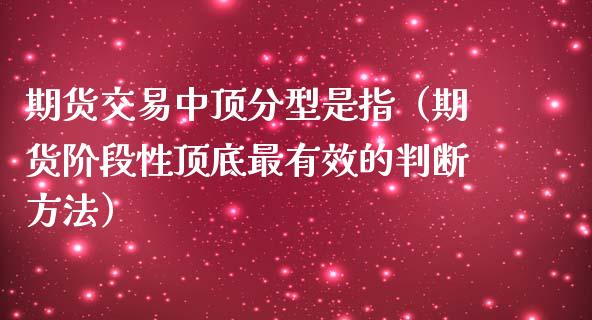 期货交易中顶分型是指（期货阶段性顶底最有效的判断方法）