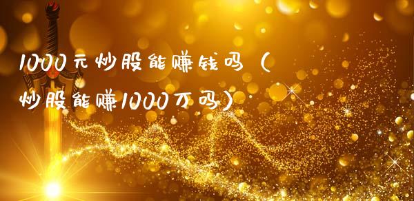 1000元炒股能赚钱吗（炒股能赚1000万吗）