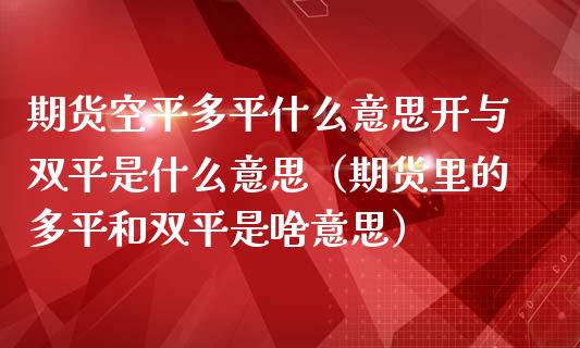 期货空平多平什么意思开与双平是什么意思（期货里的多平和双平是啥意思）